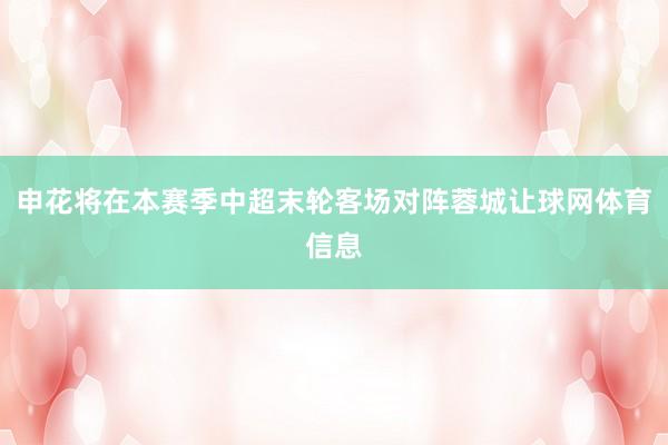 申花将在本赛季中超末轮客场对阵蓉城让球网体育信息