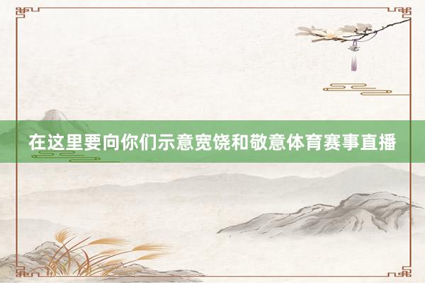 在这里要向你们示意宽饶和敬意体育赛事直播