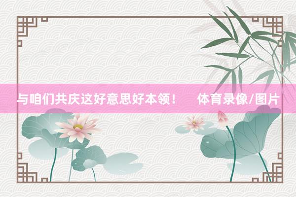 与咱们共庆这好意思好本领！    体育录像/图片