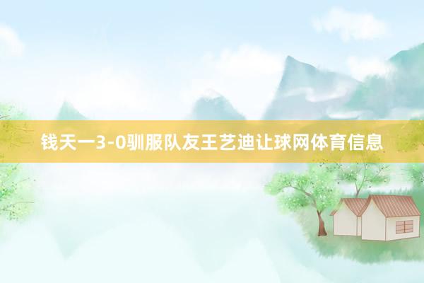钱天一3-0驯服队友王艺迪让球网体育信息