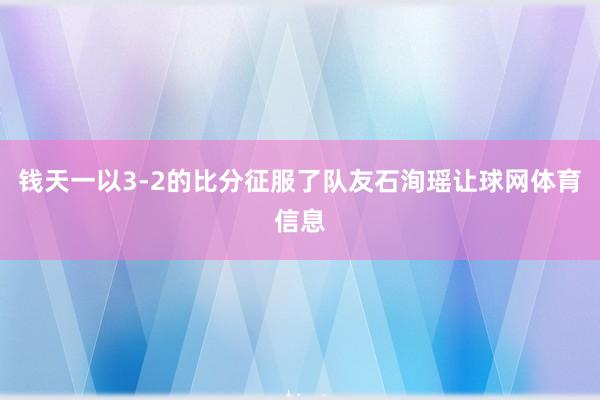钱天一以3-2的比分征服了队友石洵瑶让球网体育信息