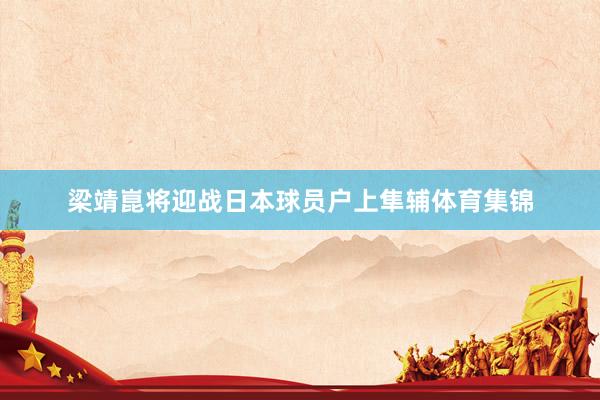 梁靖崑将迎战日本球员户上隼辅体育集锦