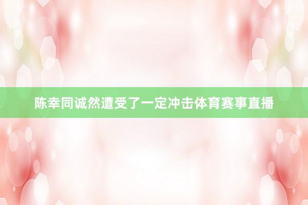 陈幸同诚然遭受了一定冲击体育赛事直播