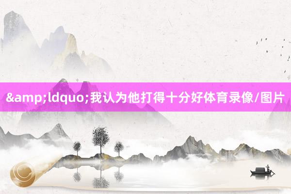 &ldquo;我认为他打得十分好体育录像/图片