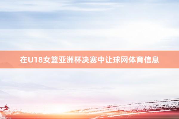 在U18女篮亚洲杯决赛中让球网体育信息