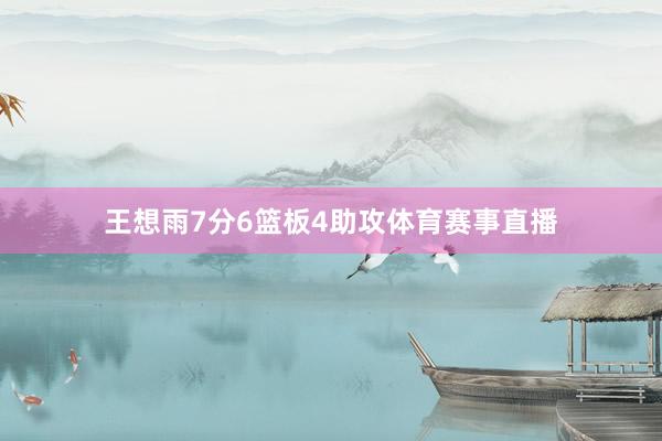 王想雨7分6篮板4助攻体育赛事直播