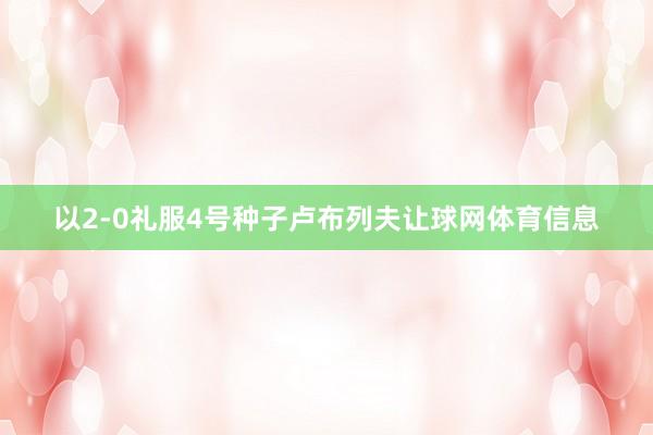 以2-0礼服4号种子卢布列夫让球网体育信息