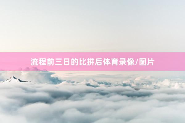 流程前三日的比拼后体育录像/图片