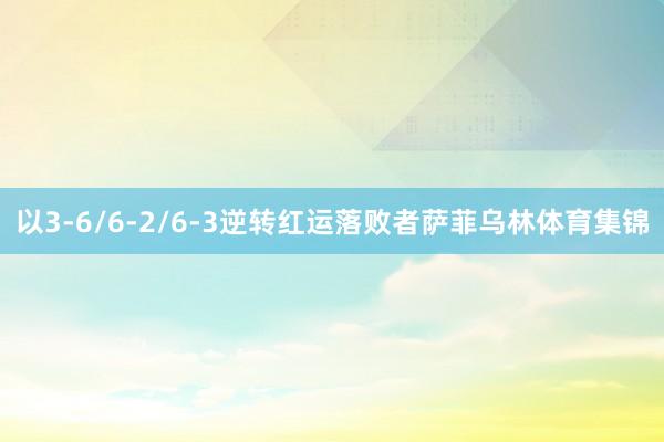 以3-6/6-2/6-3逆转红运落败者萨菲乌林体育集锦