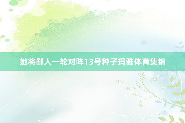 她将鄙人一轮对阵13号种子玛雅体育集锦