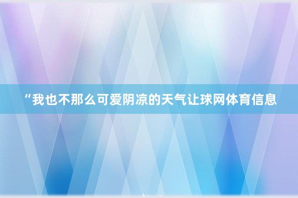“我也不那么可爱阴凉的天气让球网体育信息