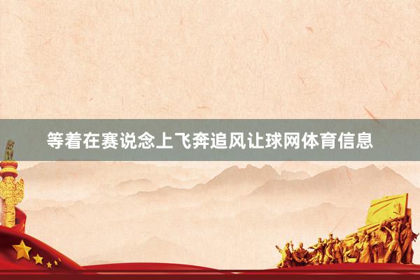 等着在赛说念上飞奔追风让球网体育信息