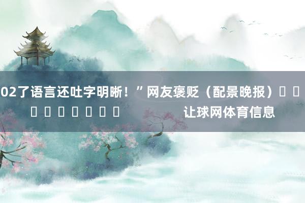 102了语言还吐字明晰！”　　网友褒贬　　（配景晚报）										                让球网体育信息