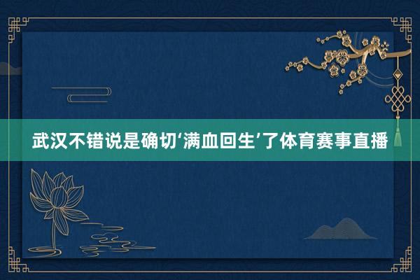 武汉不错说是确切‘满血回生’了体育赛事直播