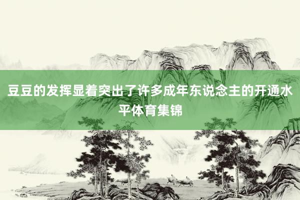 豆豆的发挥显着突出了许多成年东说念主的开通水平体育集锦