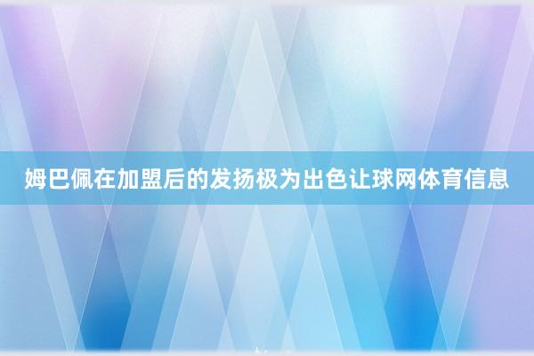 姆巴佩在加盟后的发扬极为出色让球网体育信息