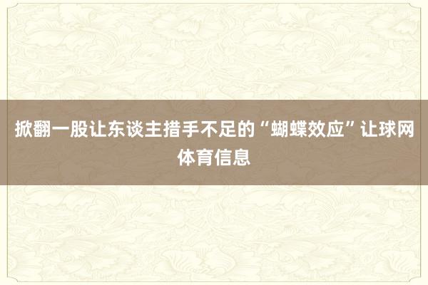 掀翻一股让东谈主措手不足的“蝴蝶效应”让球网体育信息