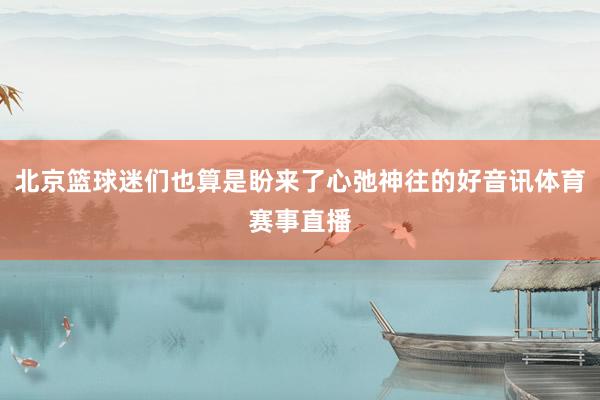 北京篮球迷们也算是盼来了心弛神往的好音讯体育赛事直播