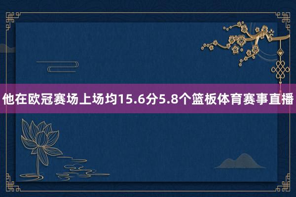 他在欧冠赛场上场均15.6分5.8个篮板体育赛事直播