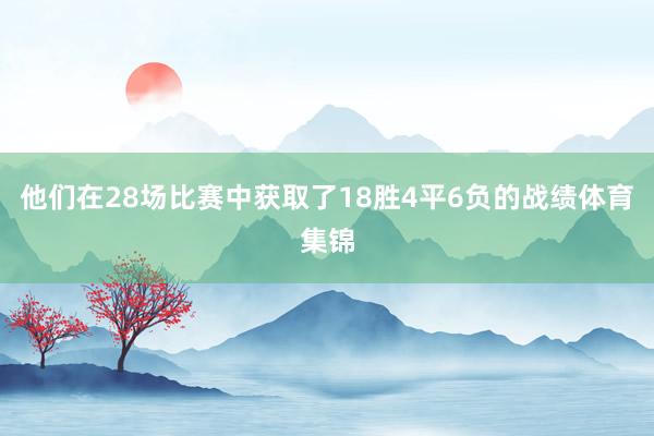 他们在28场比赛中获取了18胜4平6负的战绩体育集锦