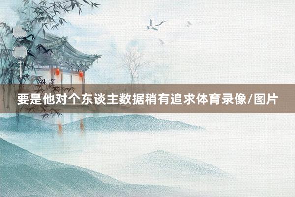 要是他对个东谈主数据稍有追求体育录像/图片