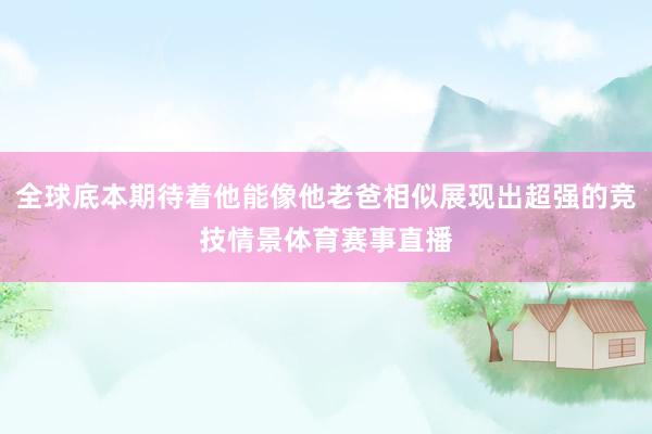 全球底本期待着他能像他老爸相似展现出超强的竞技情景体育赛事直播