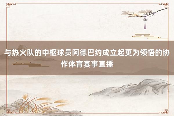 与热火队的中枢球员阿德巴约成立起更为领悟的协作体育赛事直播