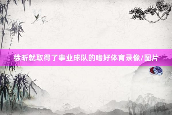 徐昕就取得了事业球队的嗜好体育录像/图片
