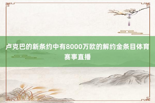 卢克巴的新条约中有8000万欧的解约金条目体育赛事直播