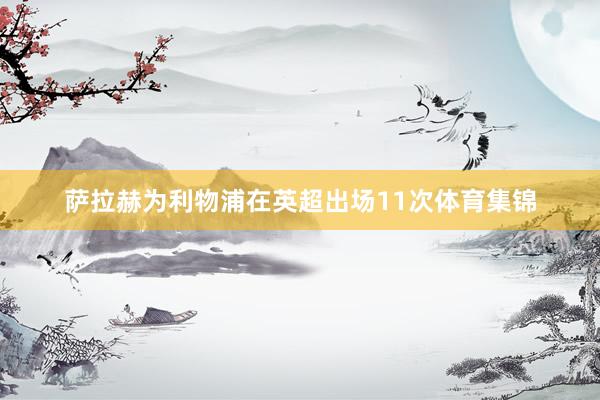 萨拉赫为利物浦在英超出场11次体育集锦