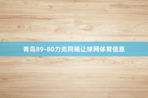 青岛89-80力克同曦让球网体育信息