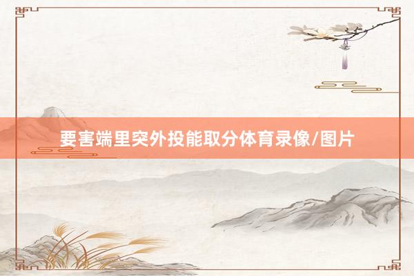 要害端里突外投能取分体育录像/图片