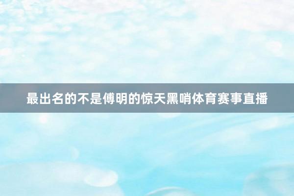 最出名的不是傅明的惊天黑哨体育赛事直播