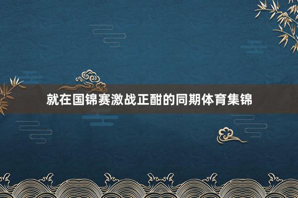 就在国锦赛激战正酣的同期体育集锦