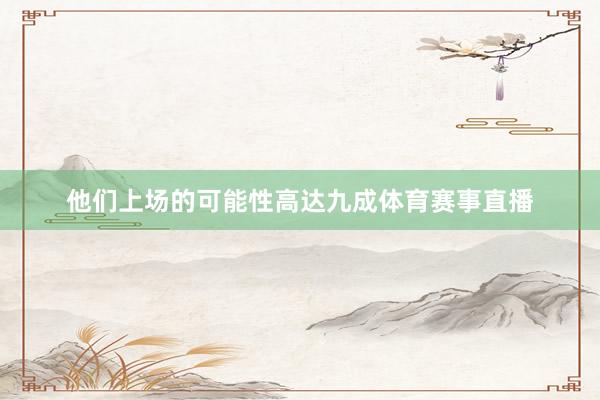 他们上场的可能性高达九成体育赛事直播