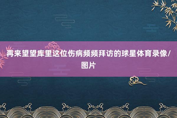 再来望望库里这位伤病频频拜访的球星体育录像/图片