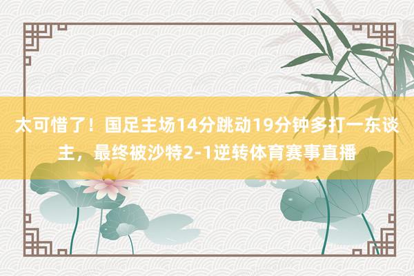 太可惜了！国足主场14分跳动19分钟多打一东谈主，最终被沙特2-1逆转体育赛事直播