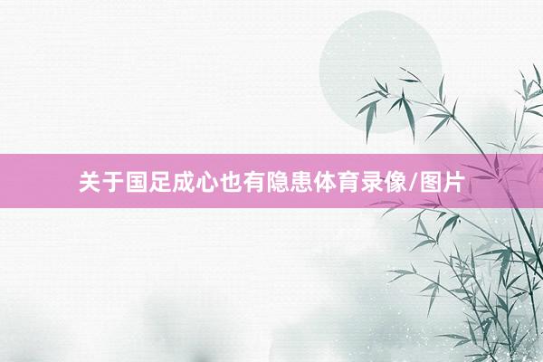 关于国足成心也有隐患体育录像/图片