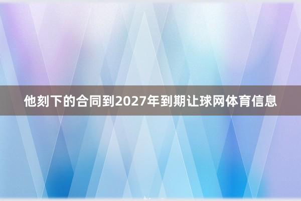 他刻下的合同到2027年到期让球网体育信息