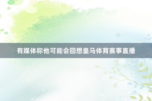 有媒体称他可能会回想皇马体育赛事直播