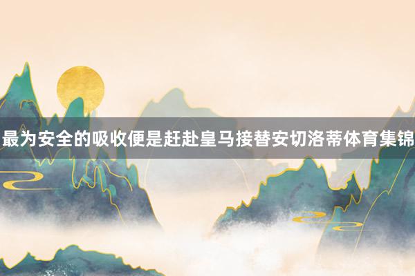 最为安全的吸收便是赶赴皇马接替安切洛蒂体育集锦