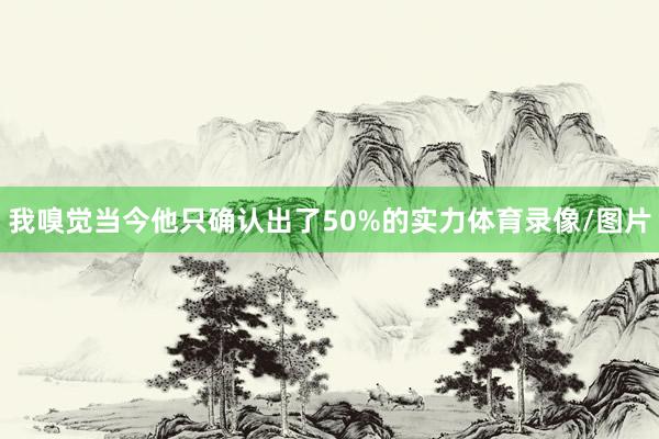 我嗅觉当今他只确认出了50%的实力体育录像/图片