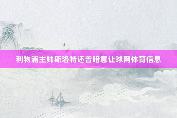 利物浦主帅斯洛特还曾暗意让球网体育信息