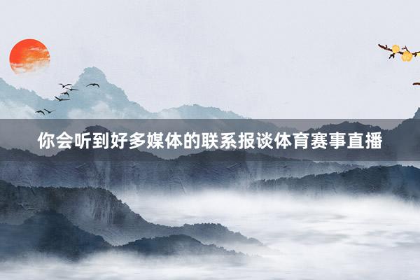你会听到好多媒体的联系报谈体育赛事直播