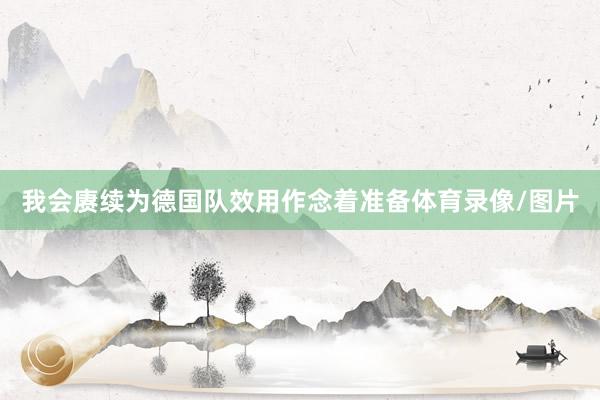 我会赓续为德国队效用作念着准备体育录像/图片