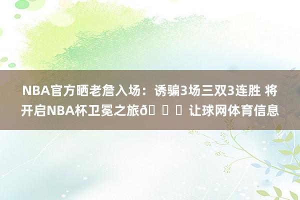 NBA官方晒老詹入场：诱骗3场三双3连胜 将开启NBA杯卫冕之旅🏆让球网体育信息