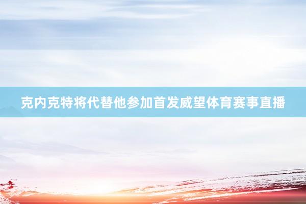 克内克特将代替他参加首发威望体育赛事直播