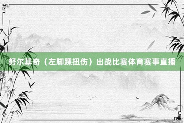 努尔基奇（左脚踝扭伤）出战比赛体育赛事直播