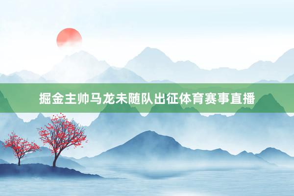 掘金主帅马龙未随队出征体育赛事直播