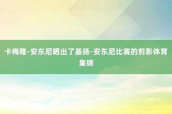卡梅隆-安东尼晒出了基扬-安东尼比赛的剪影体育集锦